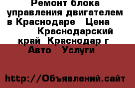 Ремонт блока управления двигателем в Краснодаре › Цена ­ 1 500 - Краснодарский край, Краснодар г. Авто » Услуги   